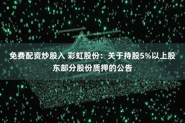 免费配资炒股入 彩虹股份：关于持股5%以上股东部分股份质押的公告
