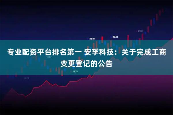 专业配资平台排名第一 安孚科技：关于完成工商变更登记的公告