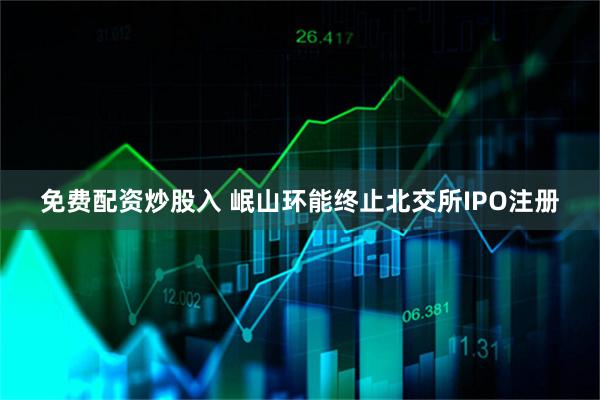 免费配资炒股入 岷山环能终止北交所IPO注册