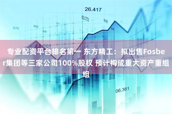 专业配资平台排名第一 东方精工：拟出售Fosber集团等三家公司100%股权 预计构成重大资产重组