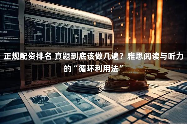 正规配资排名 真题到底该做几遍？雅思阅读与听力的“循环利用法”