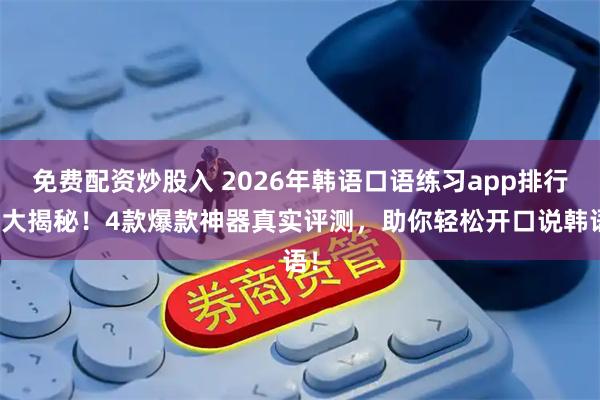 免费配资炒股入 2026年韩语口语练习app排行榜大揭秘！4款爆款神器真实评测，助你轻松开口说韩语！