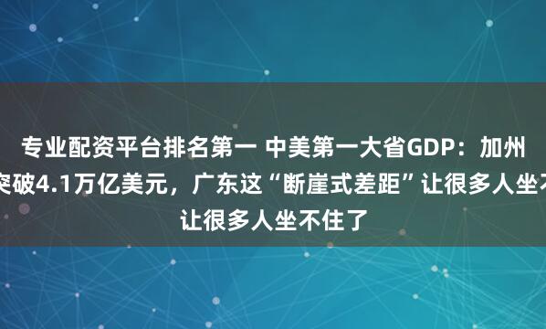 专业配资平台排名第一 中美第一大省GDP：加州GDP突破4.1万亿美元，广东这“断崖式差距”让很多人坐不住了
