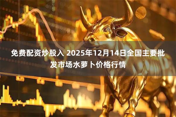 免费配资炒股入 2025年12月14日全国主要批发市场水萝卜价格行情
