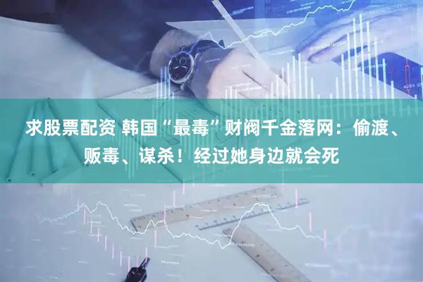 求股票配资 韩国“最毒”财阀千金落网：偷渡、贩毒、谋杀！经过她身边就会死
