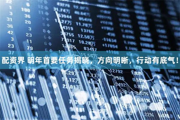 配资界 明年首要任务揭晓，方向明晰，行动有底气！