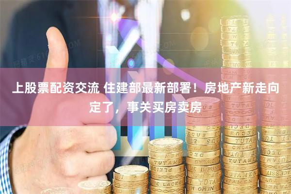 上股票配资交流 住建部最新部署！房地产新走向定了，事关买房卖房