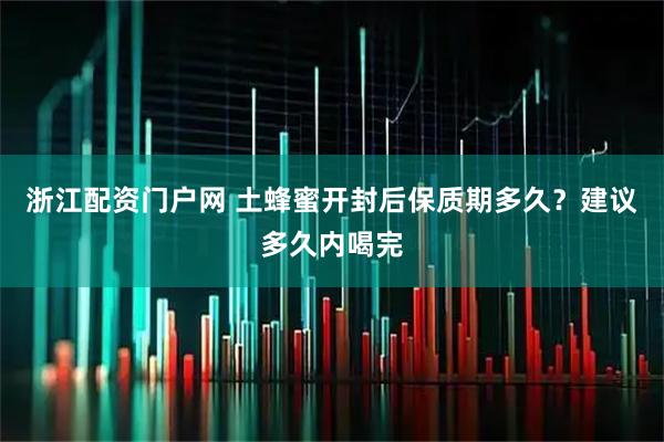 浙江配资门户网 土蜂蜜开封后保质期多久？建议多久内喝完