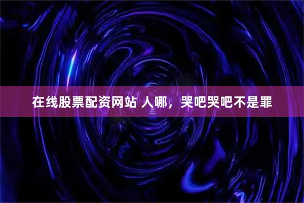 在线股票配资网站 人哪，哭吧哭吧不是罪