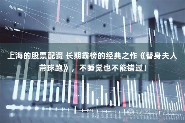 上海的股票配资 长期霸榜的经典之作《替身夫人带球跑》，不睡觉也不能错过！