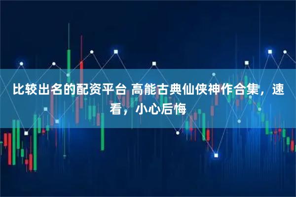 比较出名的配资平台 高能古典仙侠神作合集，速看，小心后悔