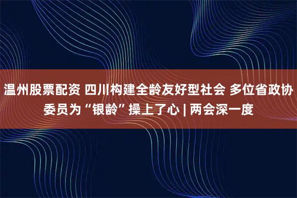 温州股票配资 四川构建全龄友好型社会 多位省政协委员为“银龄”操上了心 | 两会深一度
