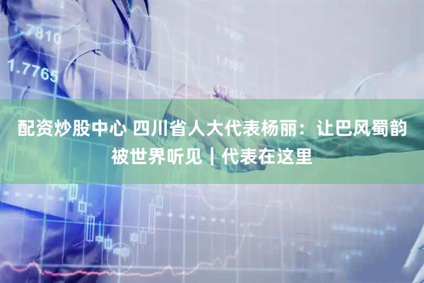 配资炒股中心 四川省人大代表杨丽：让巴风蜀韵被世界听见｜代表在这里