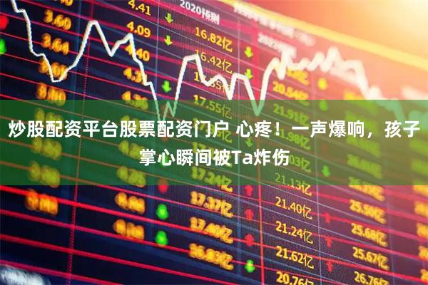 炒股配资平台股票配资门户 心疼！一声爆响，孩子掌心瞬间被Ta炸伤