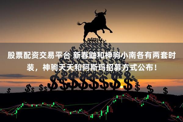 股票配资交易平台 新春鼬和神驹小南各有两套时装，神驹天天和阿斯玛招募方式公布！