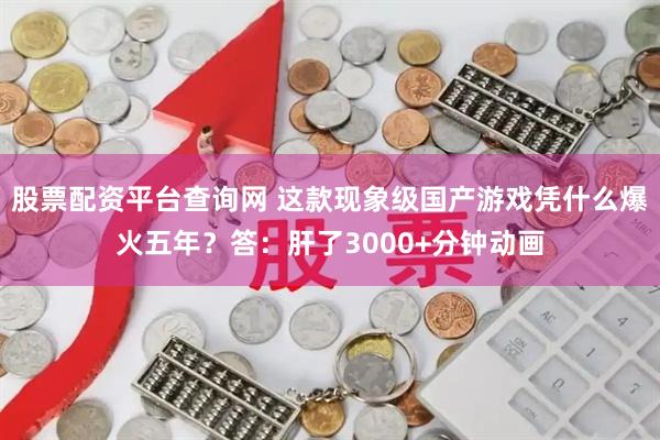 股票配资平台查询网 这款现象级国产游戏凭什么爆火五年？答：肝了3000+分钟动画