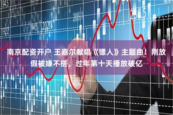 南京配资开户 王嘉尔献唱《镖人》主题曲！刚放假被嫌不搭，过年第十天播放破亿