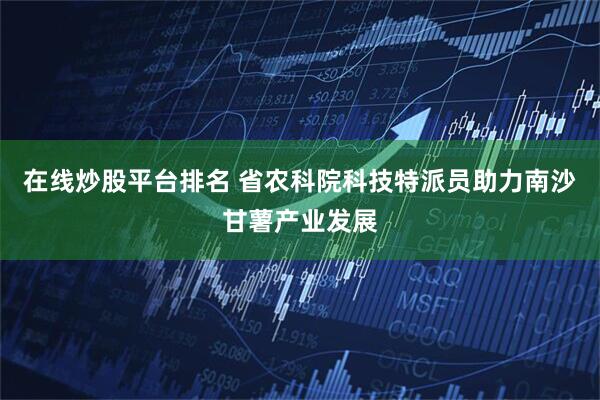 在线炒股平台排名 省农科院科技特派员助力南沙甘薯产业发展