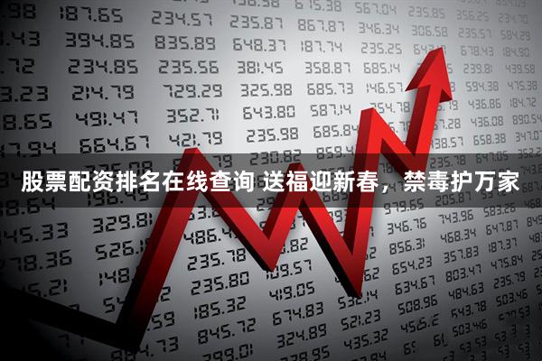 股票配资排名在线查询 送福迎新春，禁毒护万家