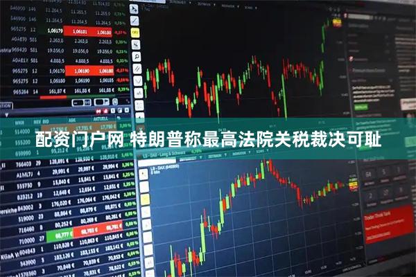 配资门户网 特朗普称最高法院关税裁决可耻