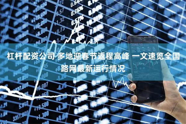 杠杆配资公司 多地迎春节返程高峰 一文速览全国路网最新运行情况