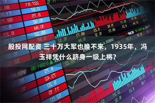 股投网配资 三十万大军也换不来，1935年，冯玉祥凭什么跻身一级上将？