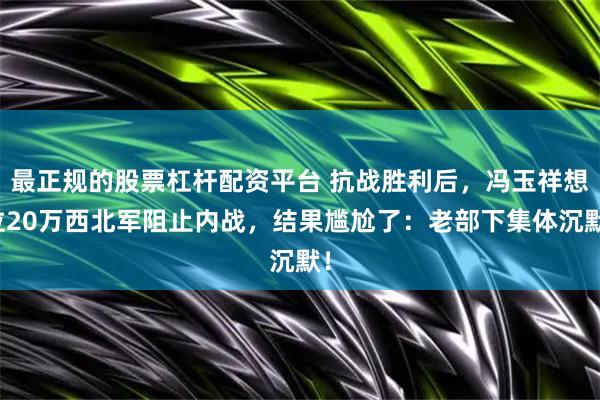 最正规的股票杠杆配资平台 抗战胜利后，冯玉祥想拉20万西北军阻止内战，结果尴尬了：老部下集体沉默！