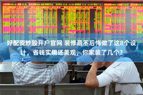 好配资炒股开户官网 装修最不后悔做了这8个设计，省钱实用还美观，你家装了几个？
