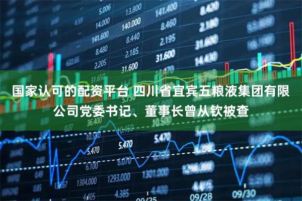 国家认可的配资平台 四川省宜宾五粮液集团有限公司党委书记、董事长曾从钦被查