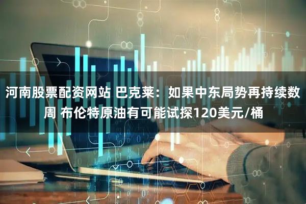河南股票配资网站 巴克莱：如果中东局势再持续数周 布伦特原油有可能试探120美元/桶
