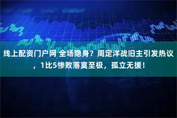 线上配资门户网 全场隐身？周定洋战旧主引发热议，1比5惨败落寞至极，孤立无援！