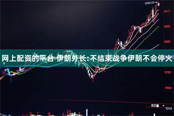 网上配资的平台 伊朗外长:不结束战争伊朗不会停火