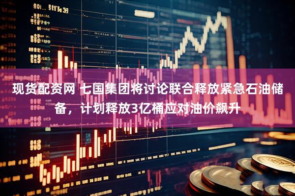 现货配资网 七国集团将讨论联合释放紧急石油储备，计划释放3亿桶应对油价飙升