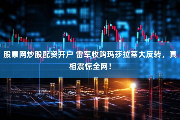 股票网炒股配资开户 雷军收购玛莎拉蒂大反转，真相震惊全网！