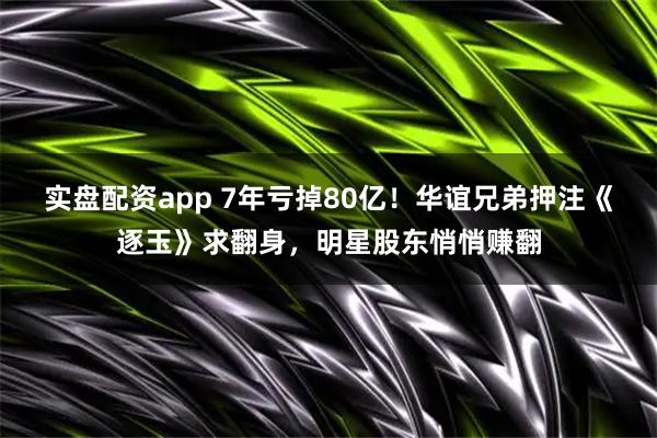 实盘配资app 7年亏掉80亿！华谊兄弟押注《逐玉》求翻身，明星股东悄悄赚翻