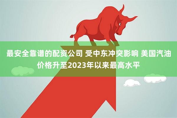 最安全靠谱的配资公司 受中东冲突影响 美国汽油价格升至2023年以来最高水平