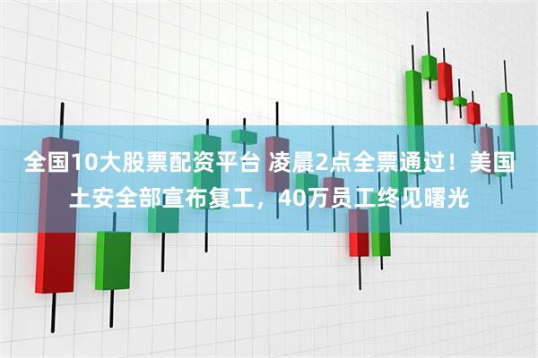 全国10大股票配资平台 凌晨2点全票通过！美国土安全部宣布复工，40万员工终见曙光