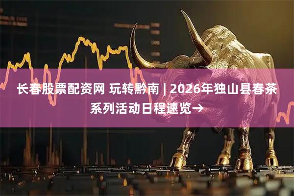 长春股票配资网 玩转黔南 | 2026年独山县春茶系列活动日程速览→