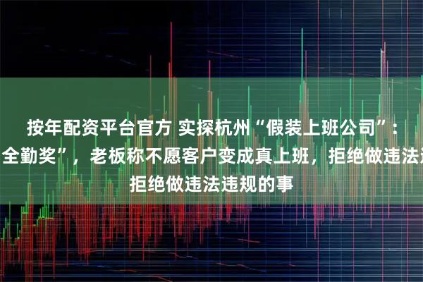 按年配资平台官方 实探杭州“假装上班公司”：包月有“全勤奖”，老板称不愿客户变成真上班，拒绝做违法违规的事