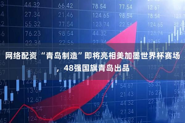 网络配资 “青岛制造”即将亮相美加墨世界杯赛场，48强国旗青岛出品