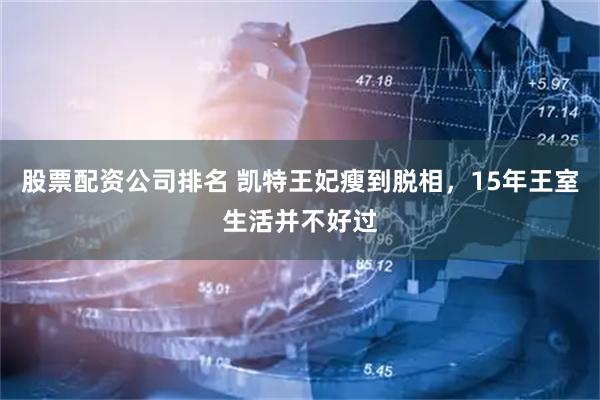 股票配资公司排名 凯特王妃瘦到脱相，15年王室生活并不好过