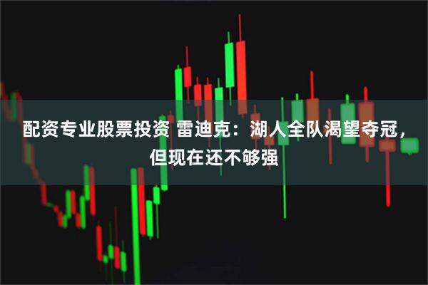 配资专业股票投资 雷迪克：湖人全队渴望夺冠，但现在还不够强